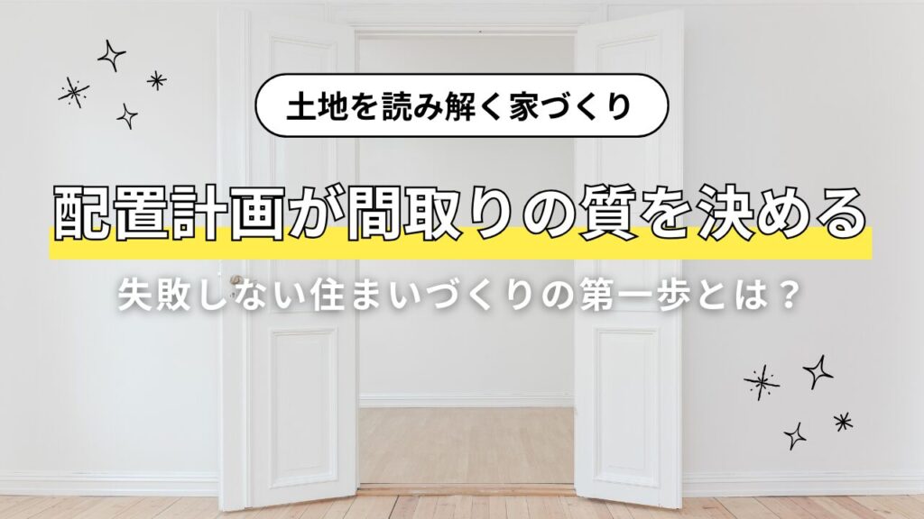 【土地を読み解く家づくり】配置計画が間取りの質を決める　失敗しない住まいづくりの第一歩とは？