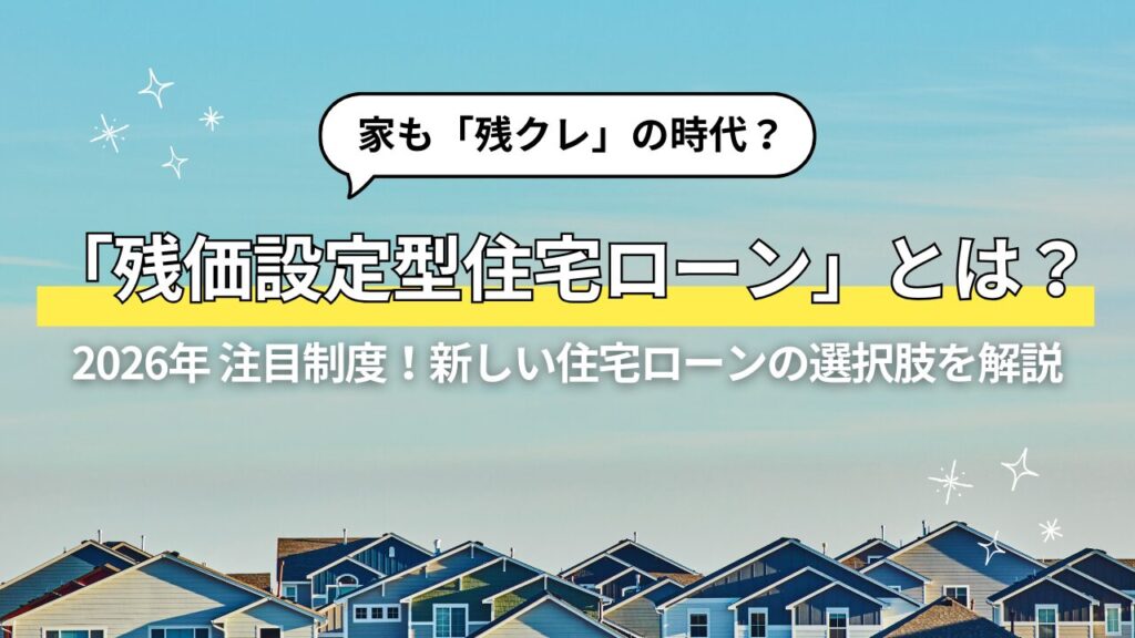 家も「残クレ」の時代？残価設定型住宅ローンの仕組み・メリット・注意点を解説