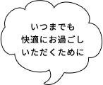 いつまでも快適にお過ごしいただくために